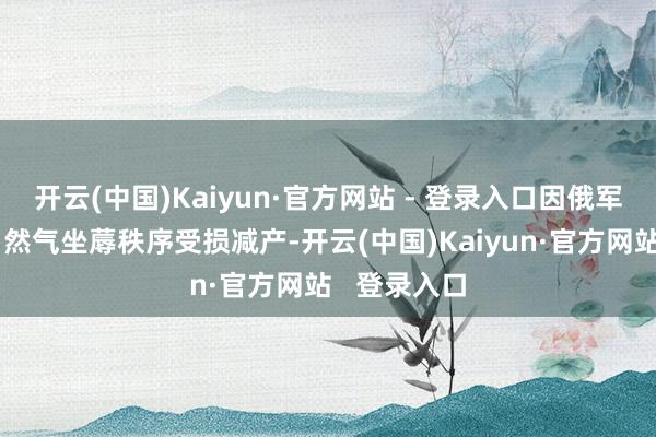 开云(中国)Kaiyun·官方网站 - 登录入口因俄军错误导致自然气坐蓐秩序受损减产-开云(中国)Kaiyun·官方网站 登录入口