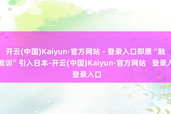 开云(中国)Kaiyun·官方网站 - 登录入口即原“融合教训”引入日本-开云(中国)Kaiyun·官方网站 登录入口