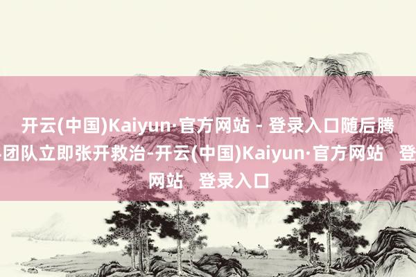 开云(中国)Kaiyun·官方网站 - 登录入口随后腾达儿科团队立即张开救治-开云(中国)Kaiyun·官方网站 登录入口