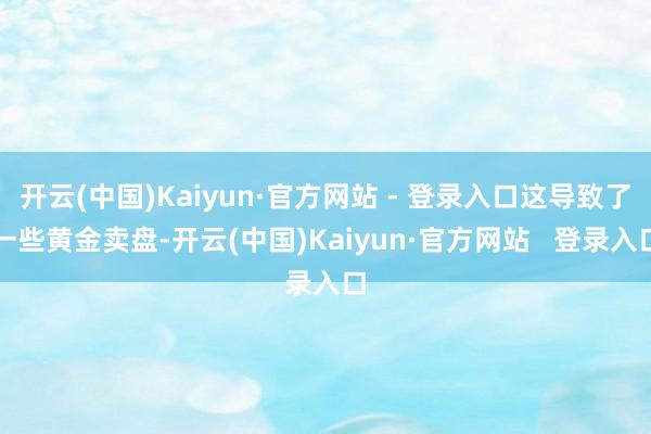 开云(中国)Kaiyun·官方网站 - 登录入口这导致了一些黄金卖盘-开云(中国)Kaiyun·官方网站   登录入口