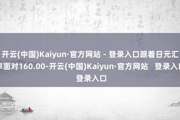 开云(中国)Kaiyun·官方网站 - 登录入口跟着日元汇率面对160.00-开云(中国)Kaiyun·官方网站   登录入口