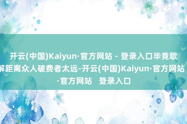 开云(中国)Kaiyun·官方网站 - 登录入口毕竟歌剧这个见解距离众人破费者太远-开云(中国)Kaiyun·官方网站   登录入口