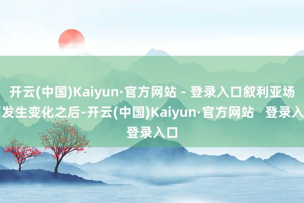 开云(中国)Kaiyun·官方网站 - 登录入口叙利亚场面发生变化之后-开云(中国)Kaiyun·官方网站   登录入口